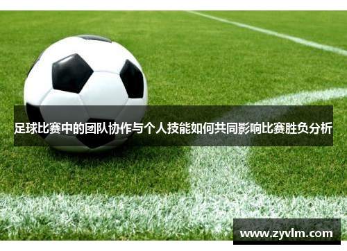 足球比赛中的团队协作与个人技能如何共同影响比赛胜负分析