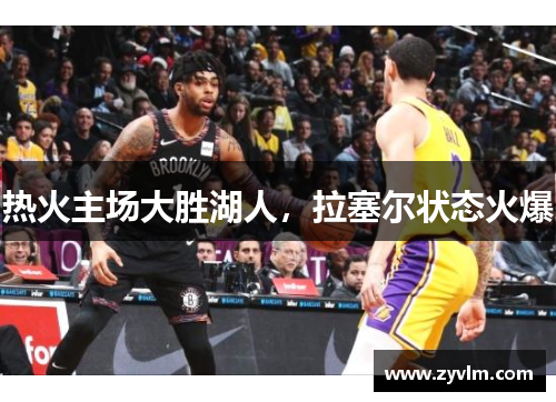 热火主场大胜湖人，拉塞尔状态火爆